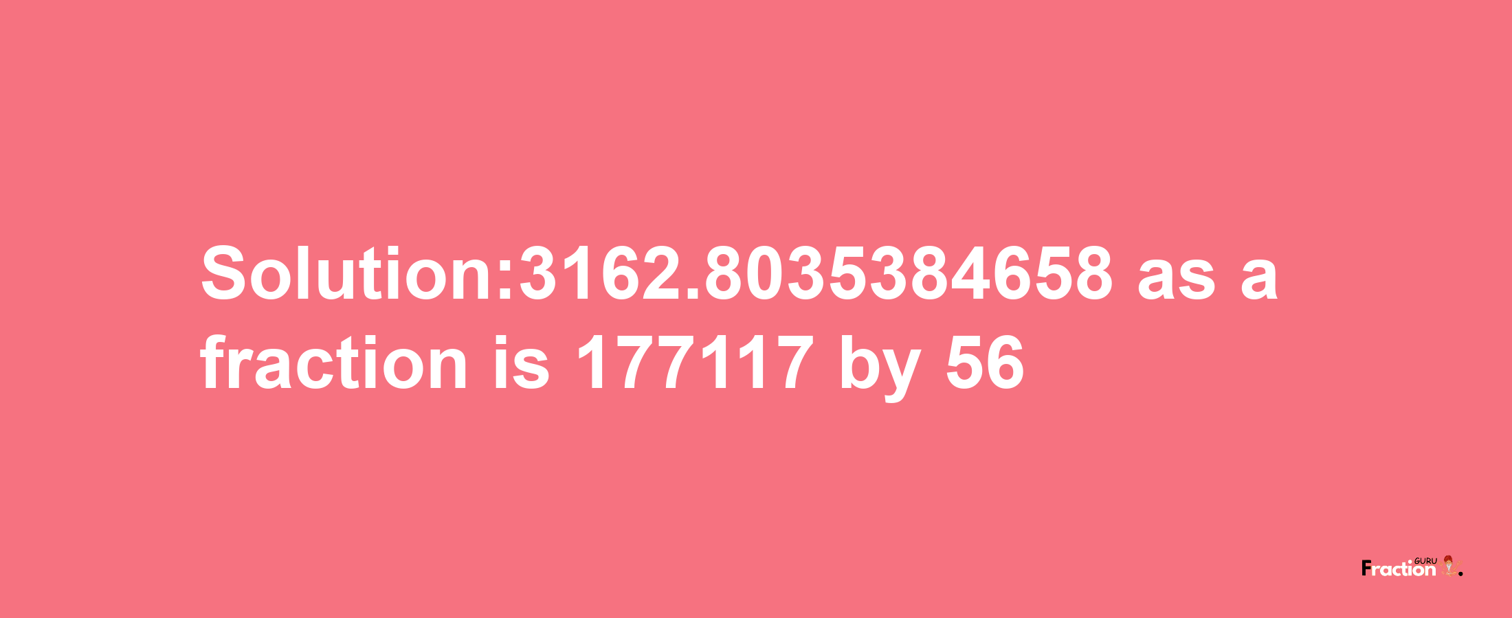 Solution:3162.8035384658 as a fraction is 177117/56