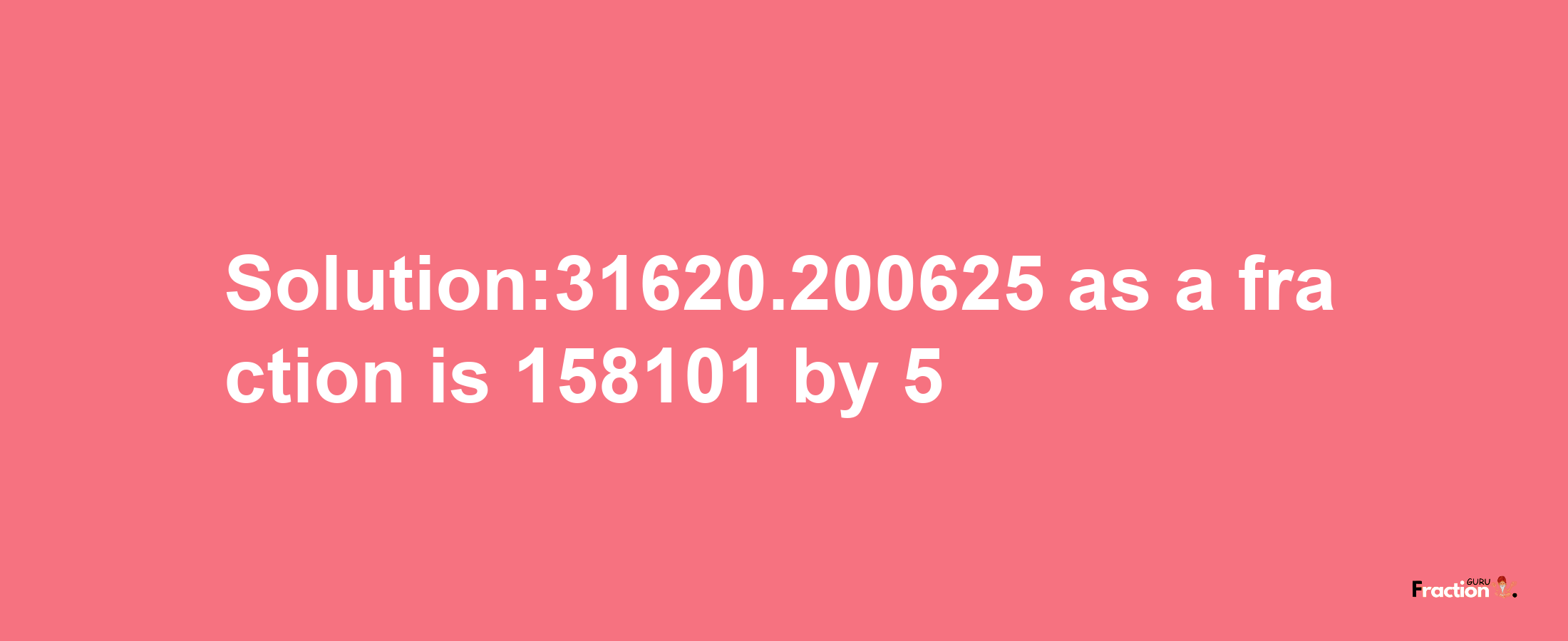 Solution:31620.200625 as a fraction is 158101/5