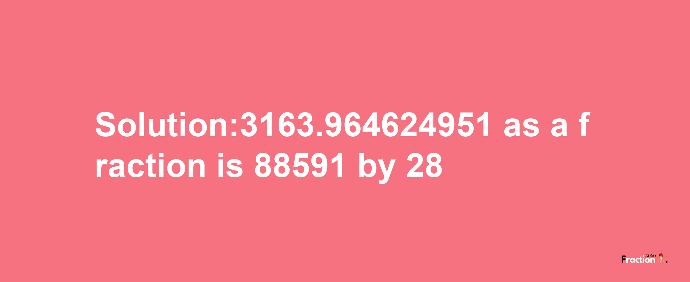 Solution:3163.964624951 as a fraction is 88591/28