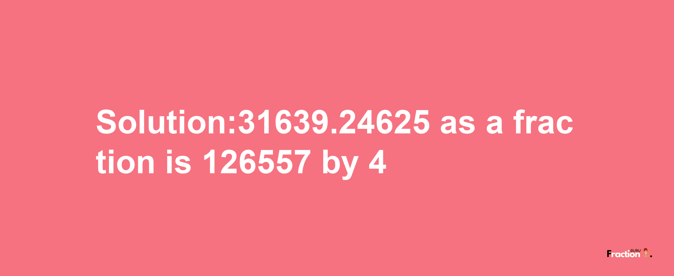 Solution:31639.24625 as a fraction is 126557/4