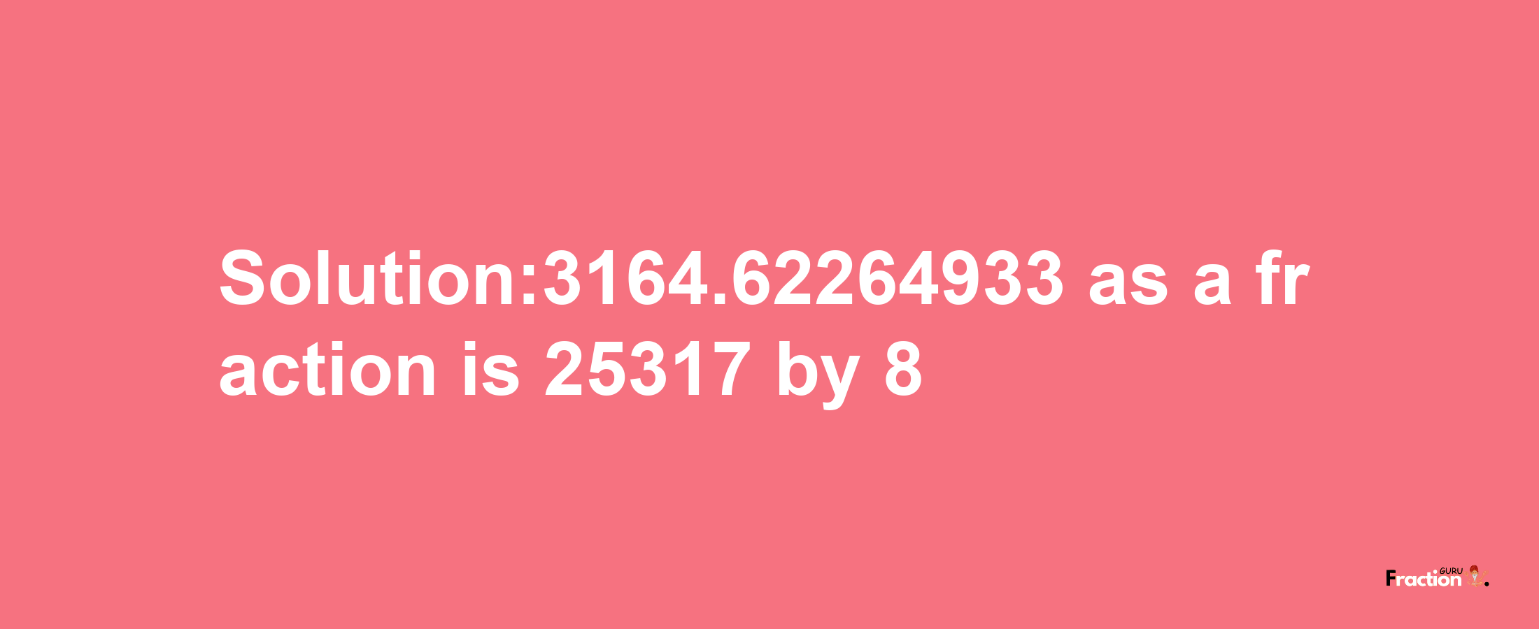 Solution:3164.62264933 as a fraction is 25317/8