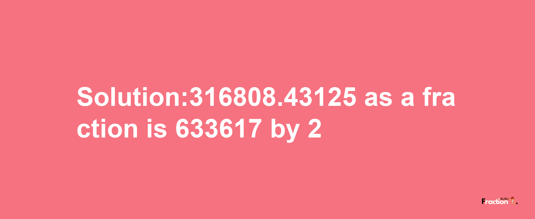 Solution:316808.43125 as a fraction is 633617/2