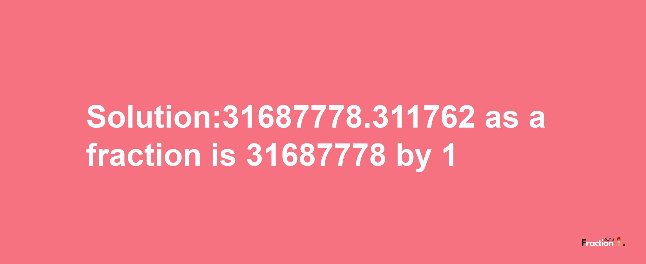 Solution:31687778.311762 as a fraction is 31687778/1