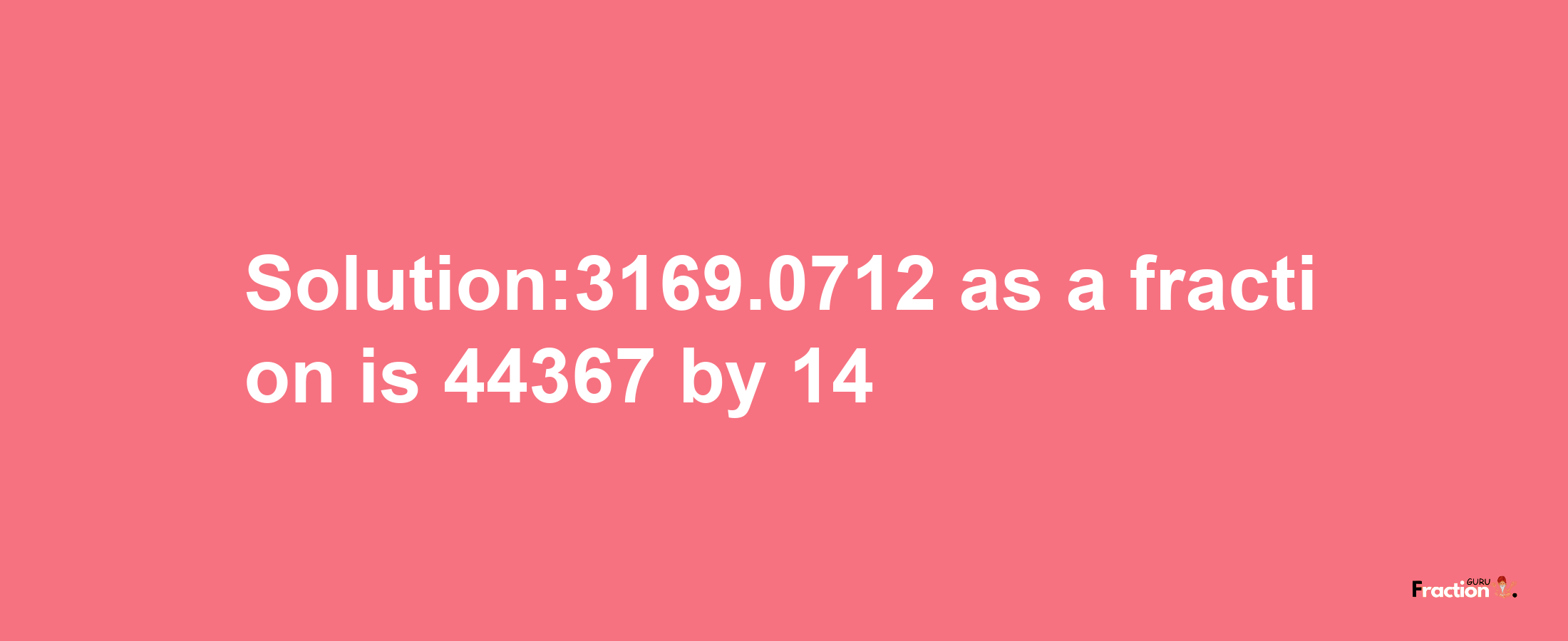 Solution:3169.0712 as a fraction is 44367/14