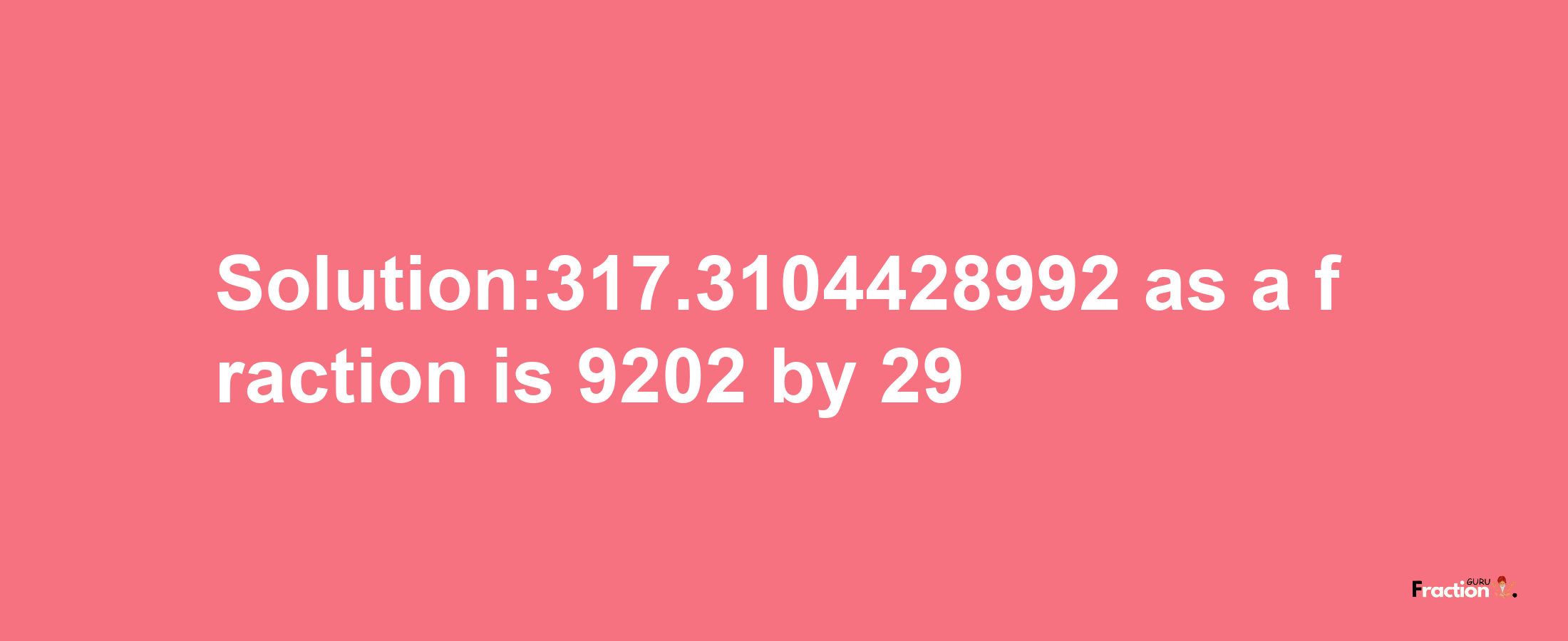 Solution:317.3104428992 as a fraction is 9202/29