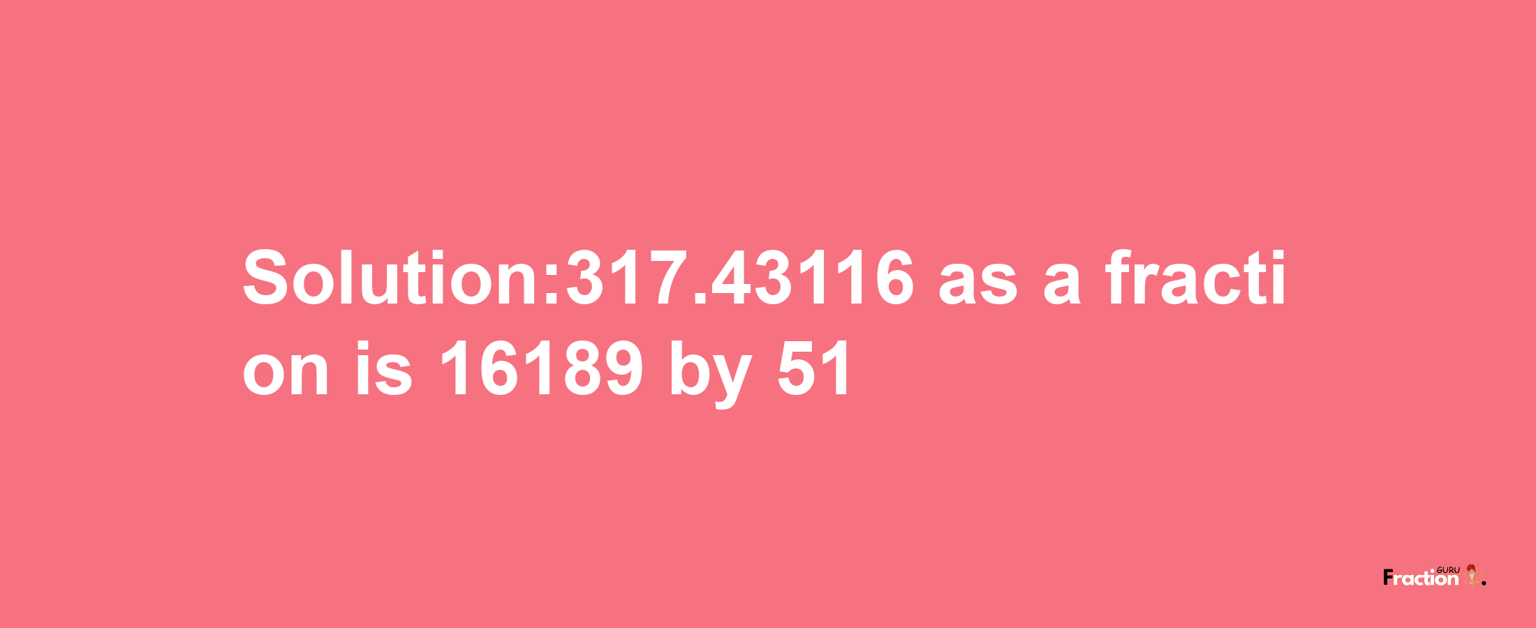 Solution:317.43116 as a fraction is 16189/51