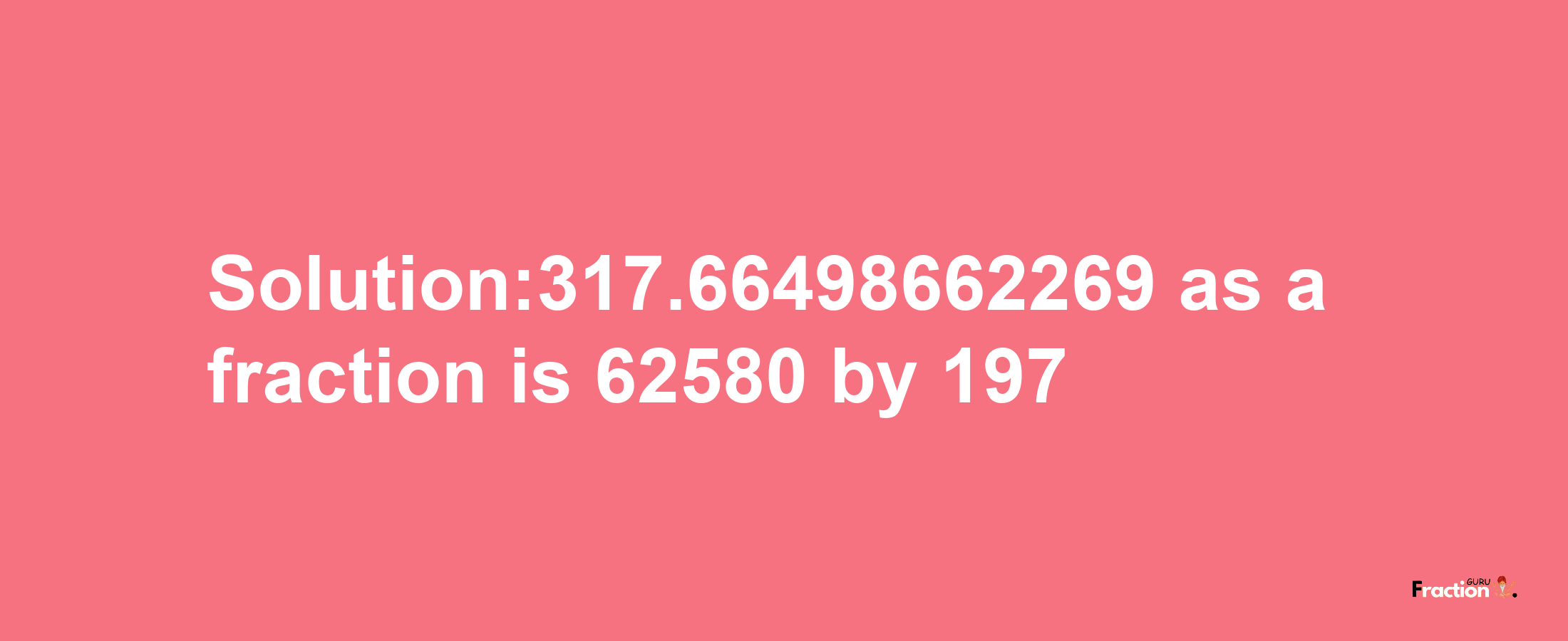 Solution:317.66498662269 as a fraction is 62580/197