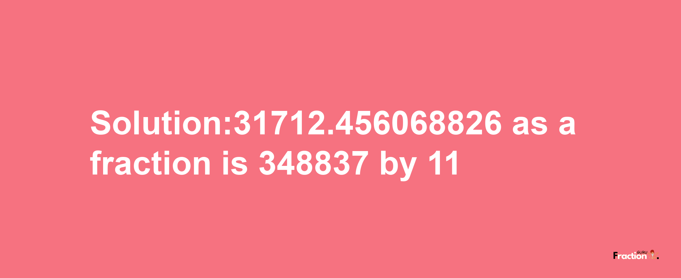 Solution:31712.456068826 as a fraction is 348837/11