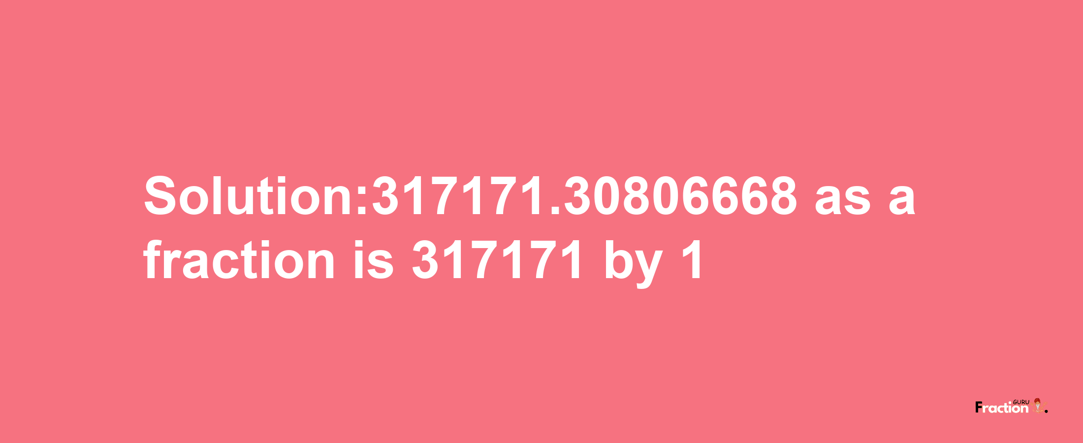 Solution:317171.30806668 as a fraction is 317171/1