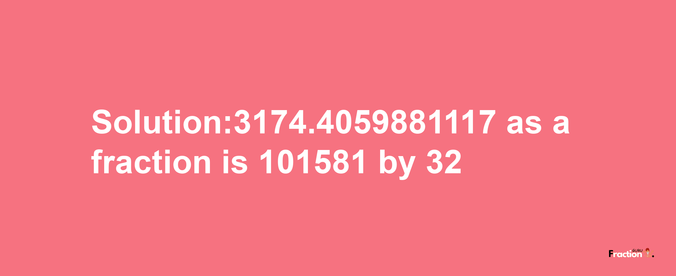 Solution:3174.4059881117 as a fraction is 101581/32