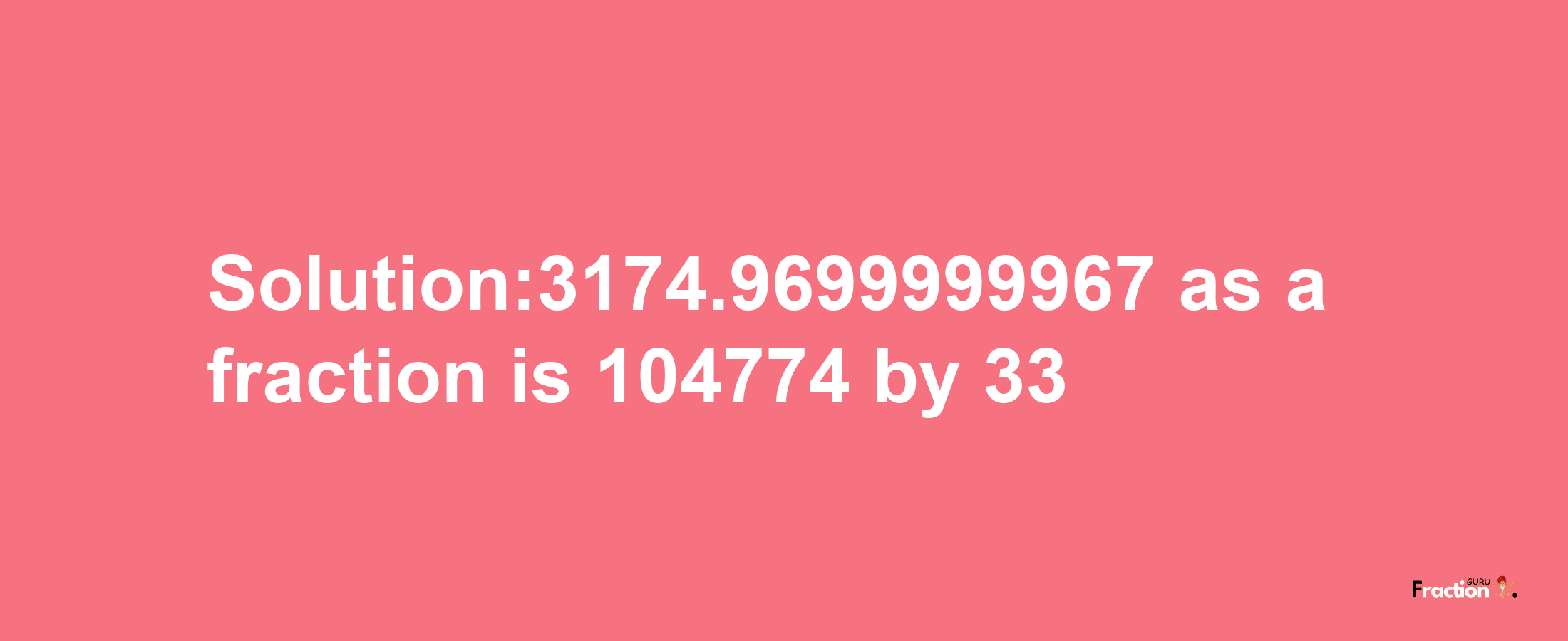 Solution:3174.9699999967 as a fraction is 104774/33