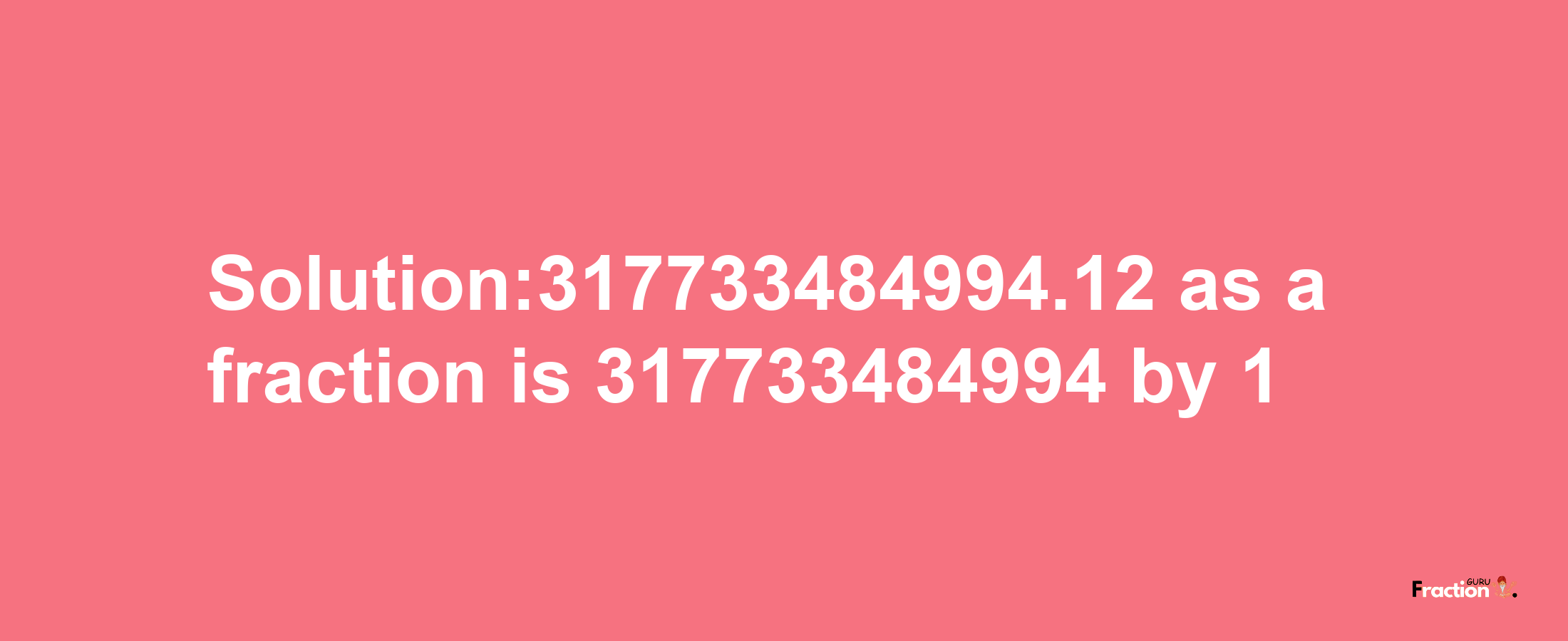 Solution:317733484994.12 as a fraction is 317733484994/1