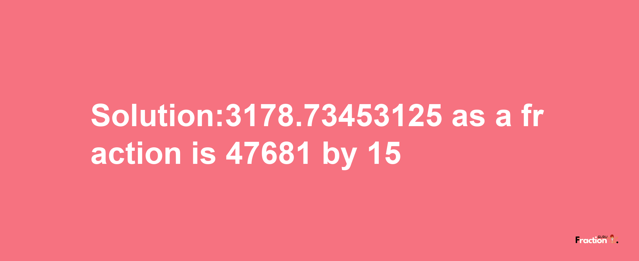 Solution:3178.73453125 as a fraction is 47681/15