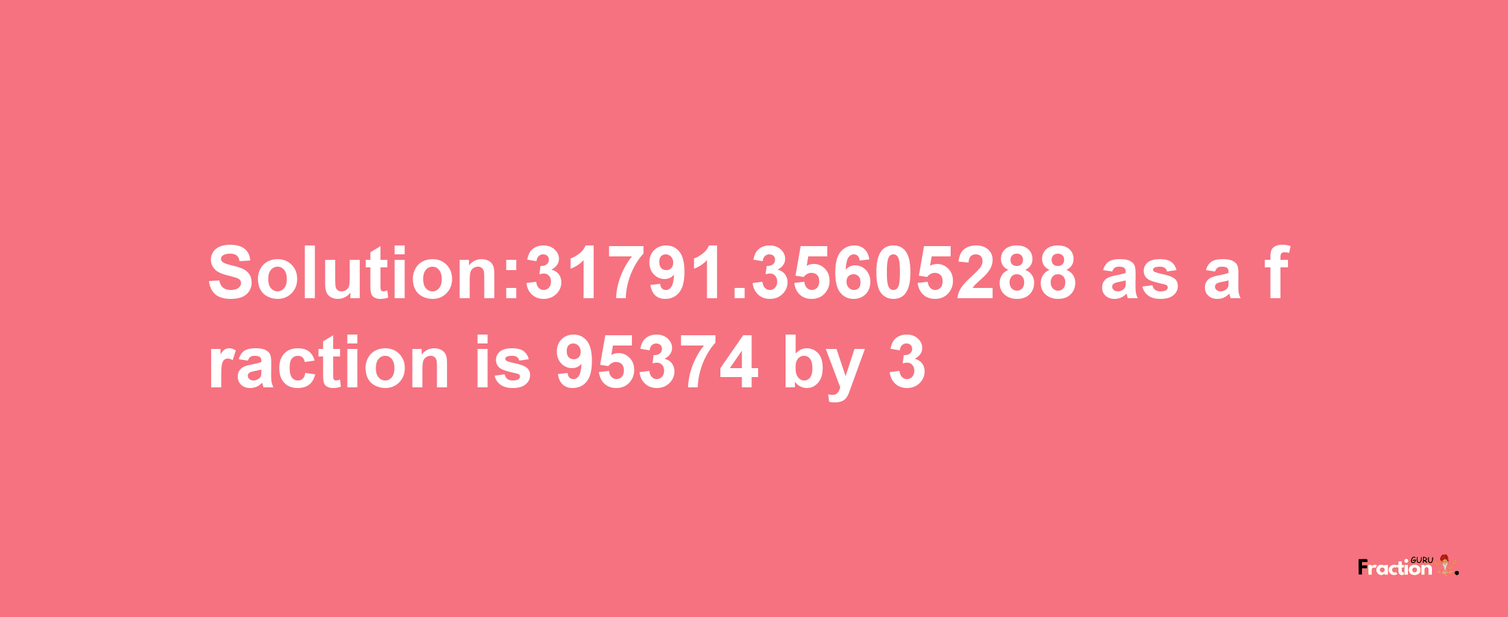 Solution:31791.35605288 as a fraction is 95374/3