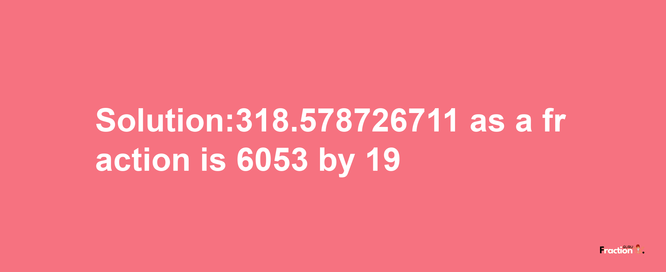 Solution:318.578726711 as a fraction is 6053/19