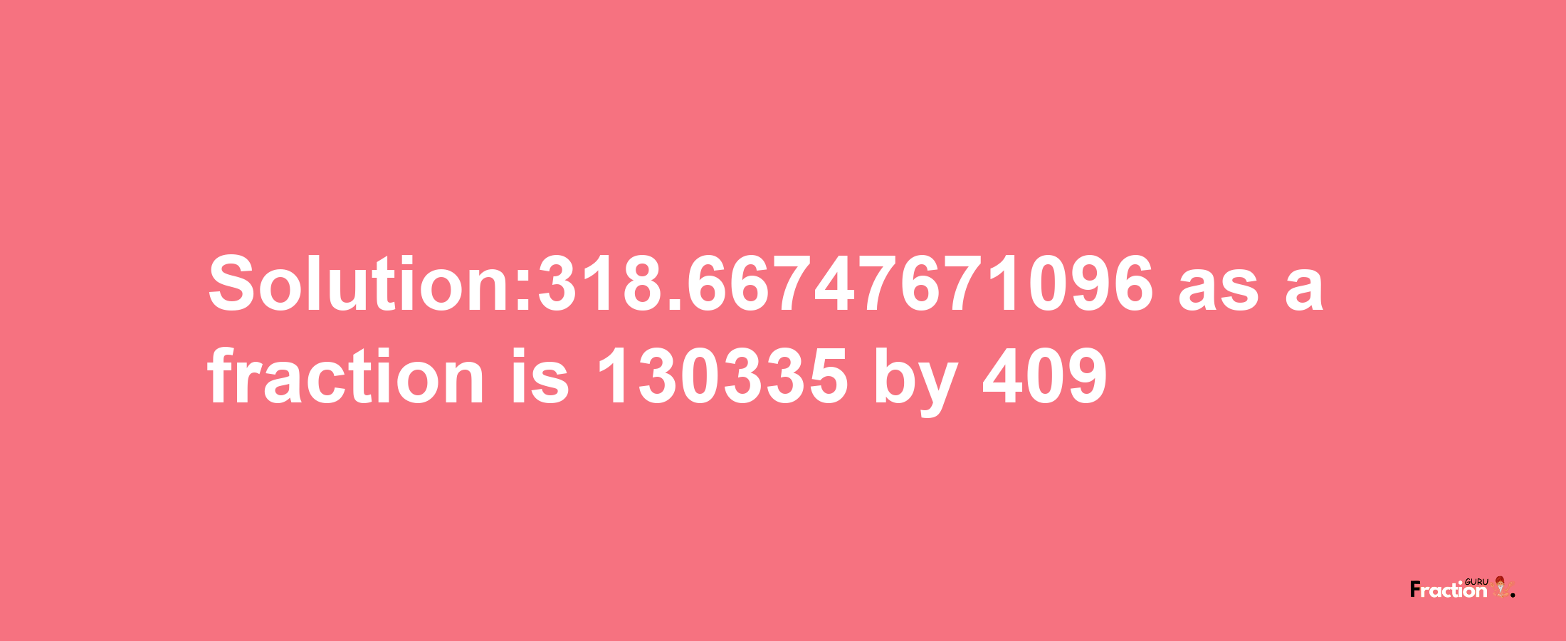 Solution:318.66747671096 as a fraction is 130335/409