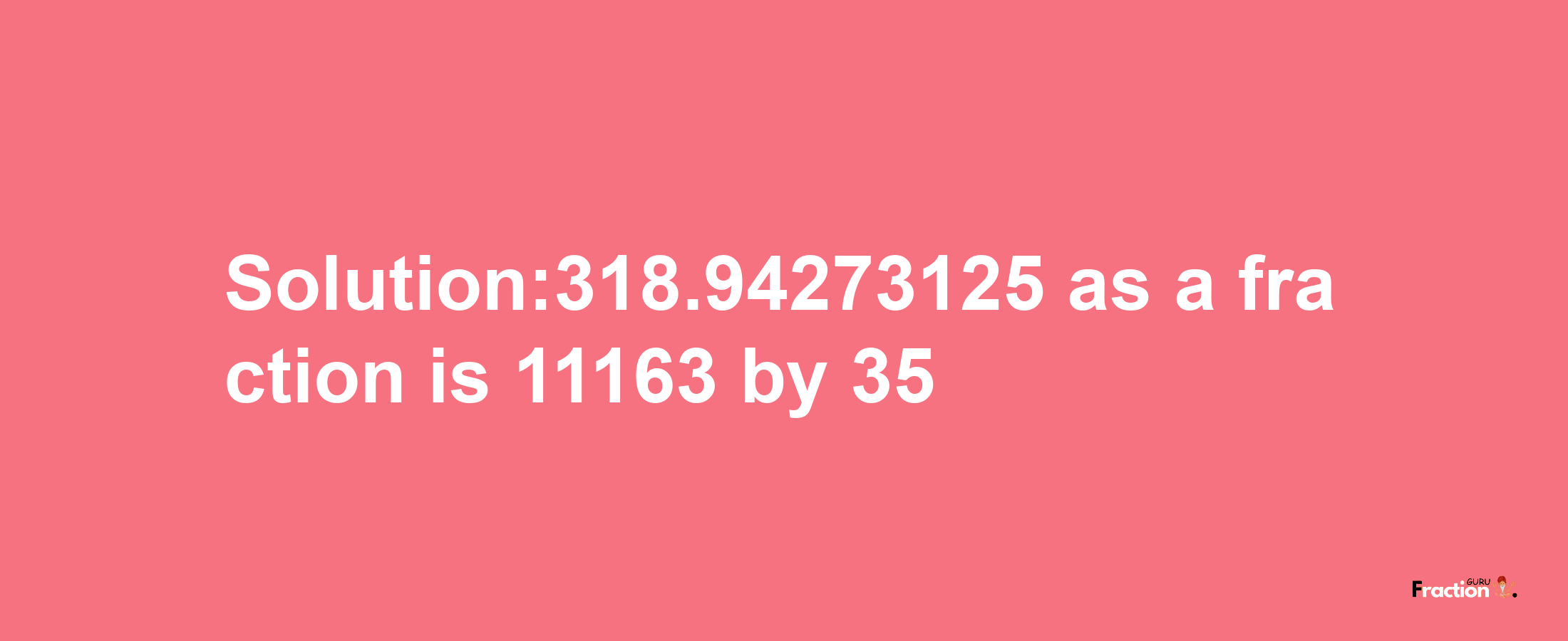 Solution:318.94273125 as a fraction is 11163/35