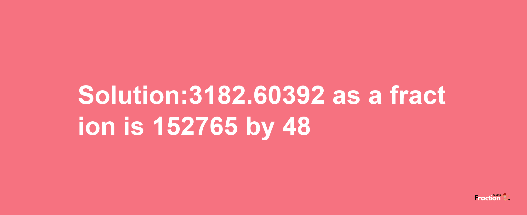 Solution:3182.60392 as a fraction is 152765/48