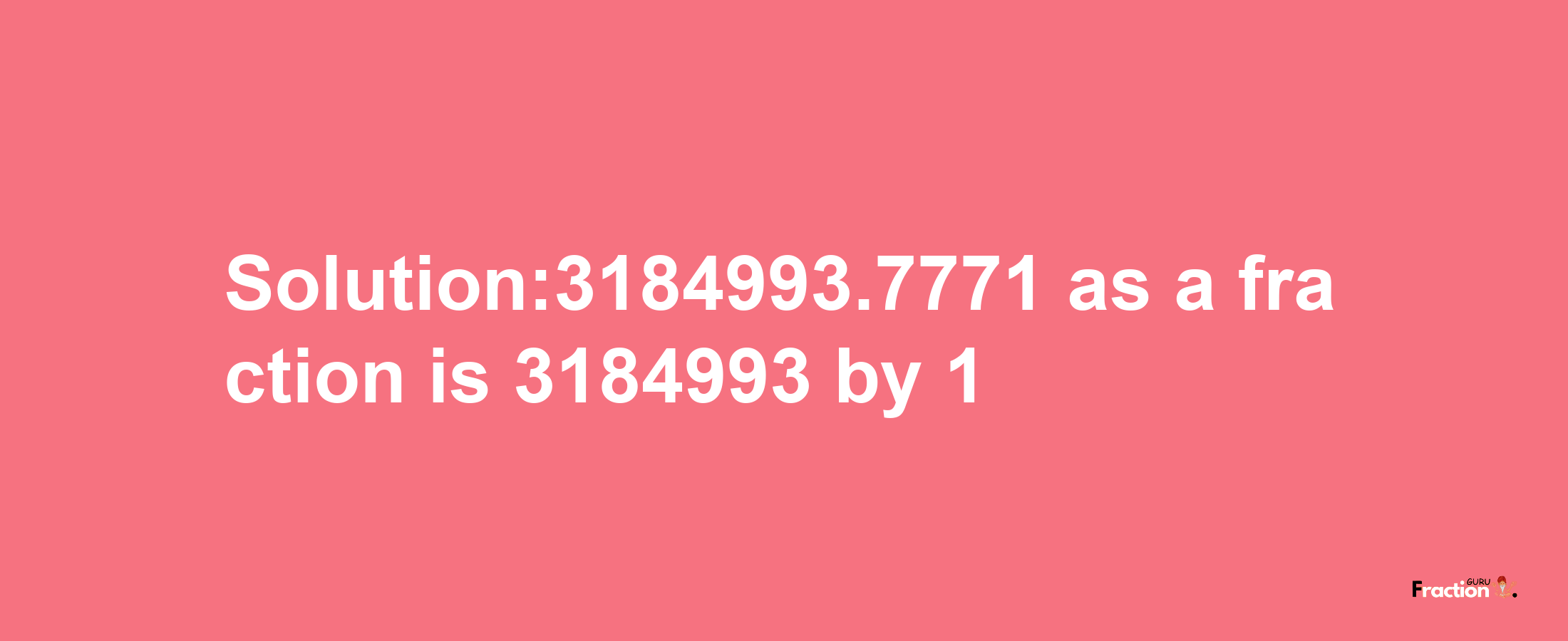 Solution:3184993.7771 as a fraction is 3184993/1