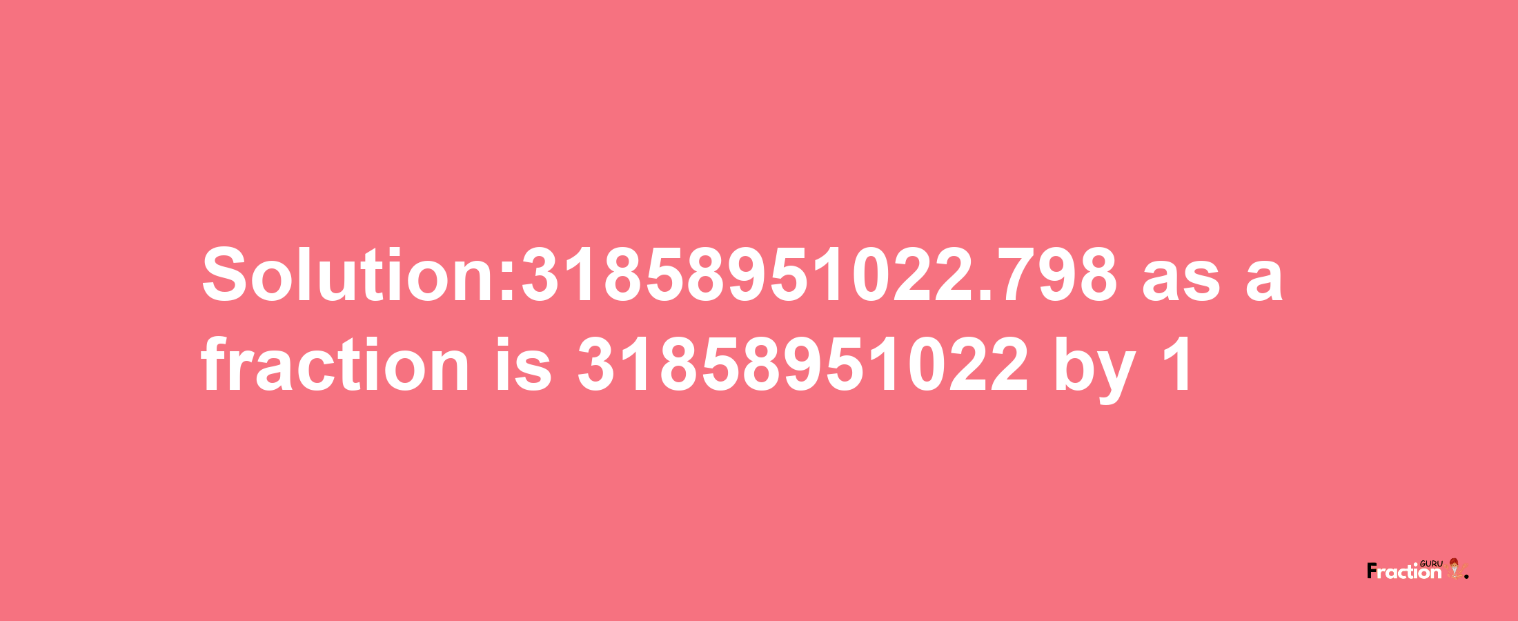 Solution:31858951022.798 as a fraction is 31858951022/1