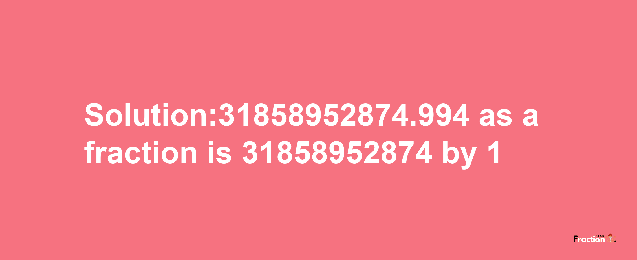 Solution:31858952874.994 as a fraction is 31858952874/1