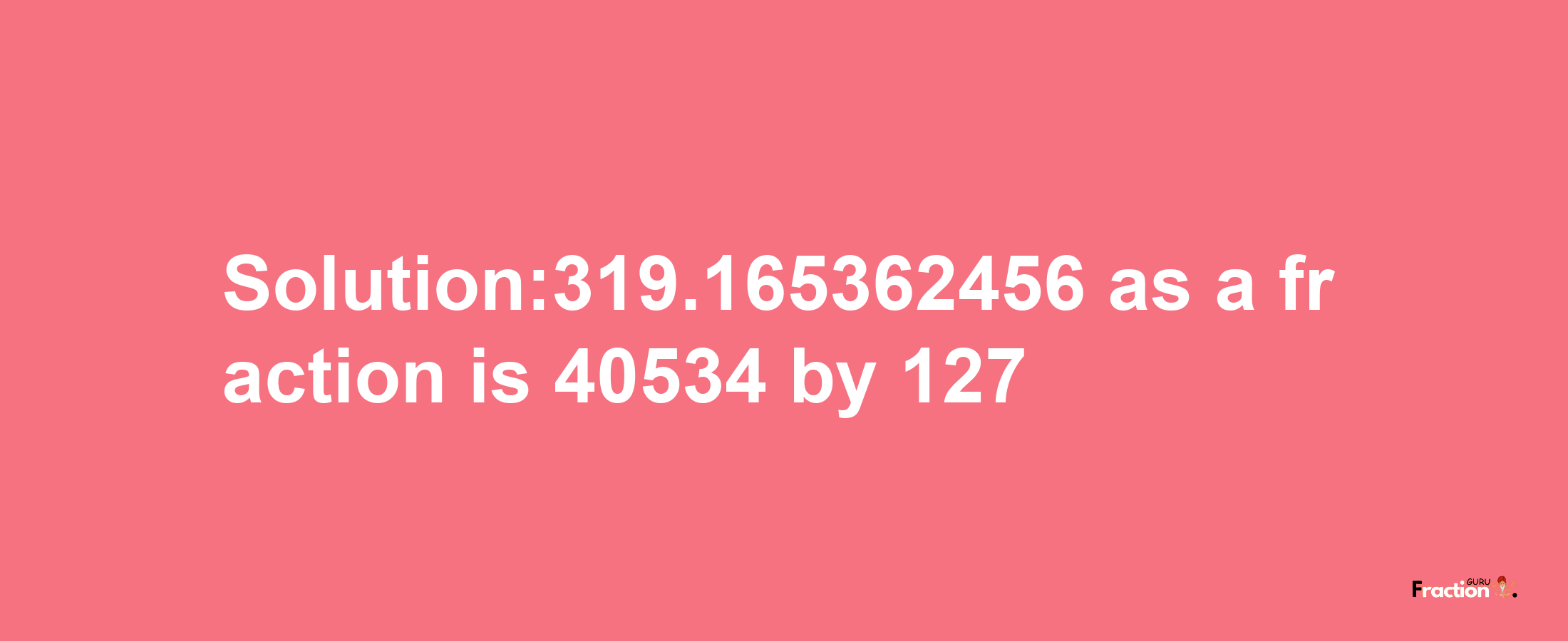 Solution:319.165362456 as a fraction is 40534/127