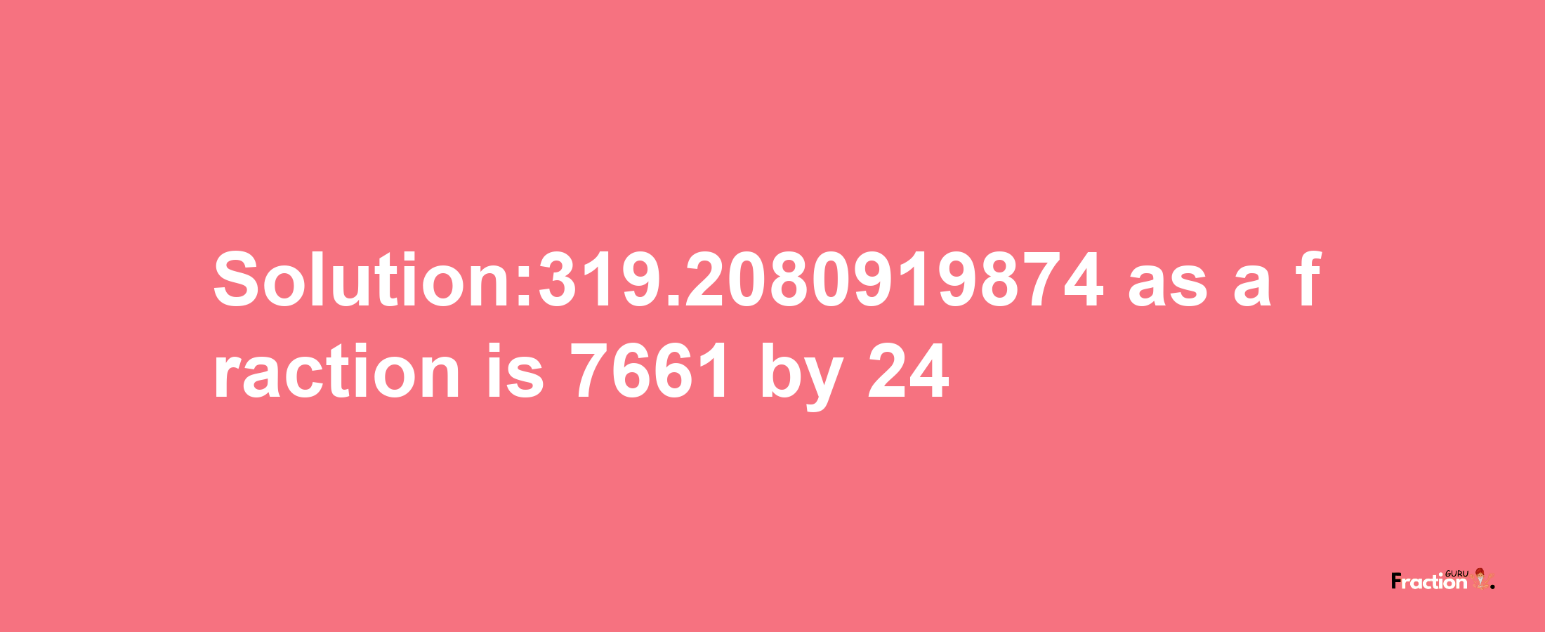 Solution:319.2080919874 as a fraction is 7661/24