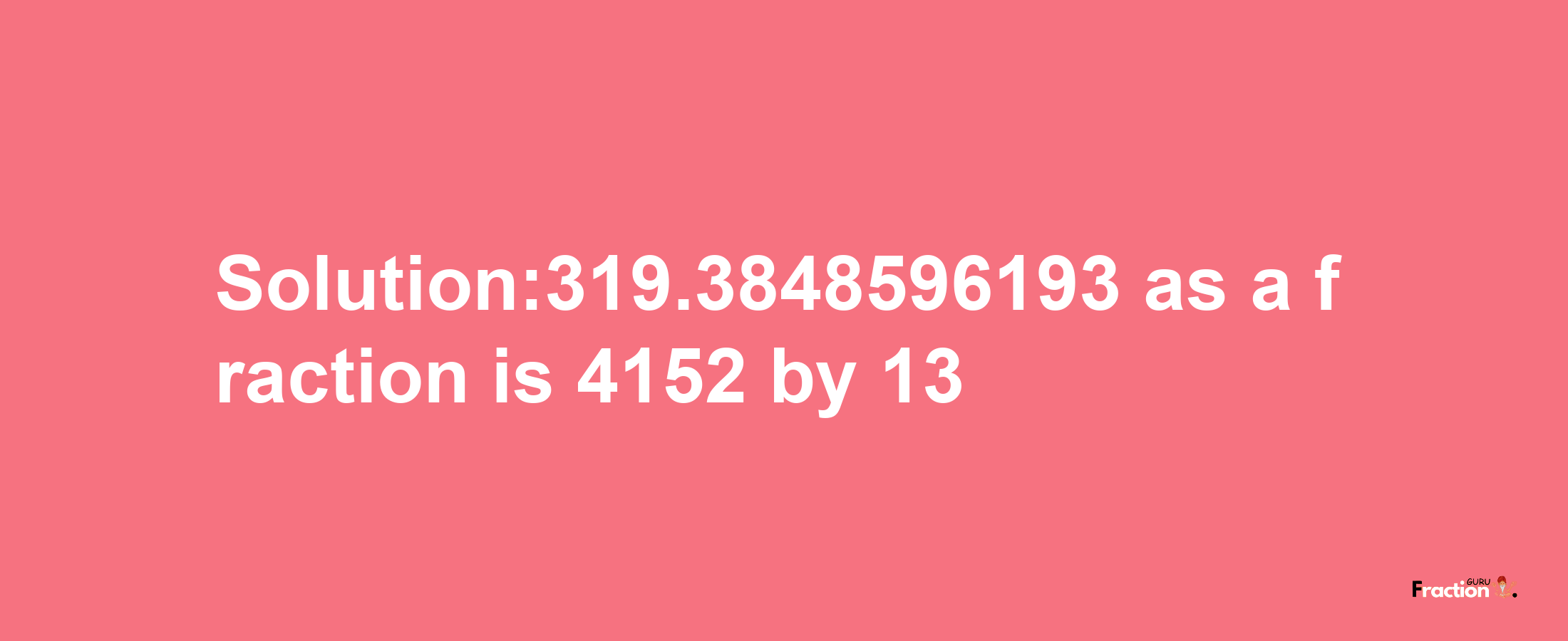 Solution:319.3848596193 as a fraction is 4152/13