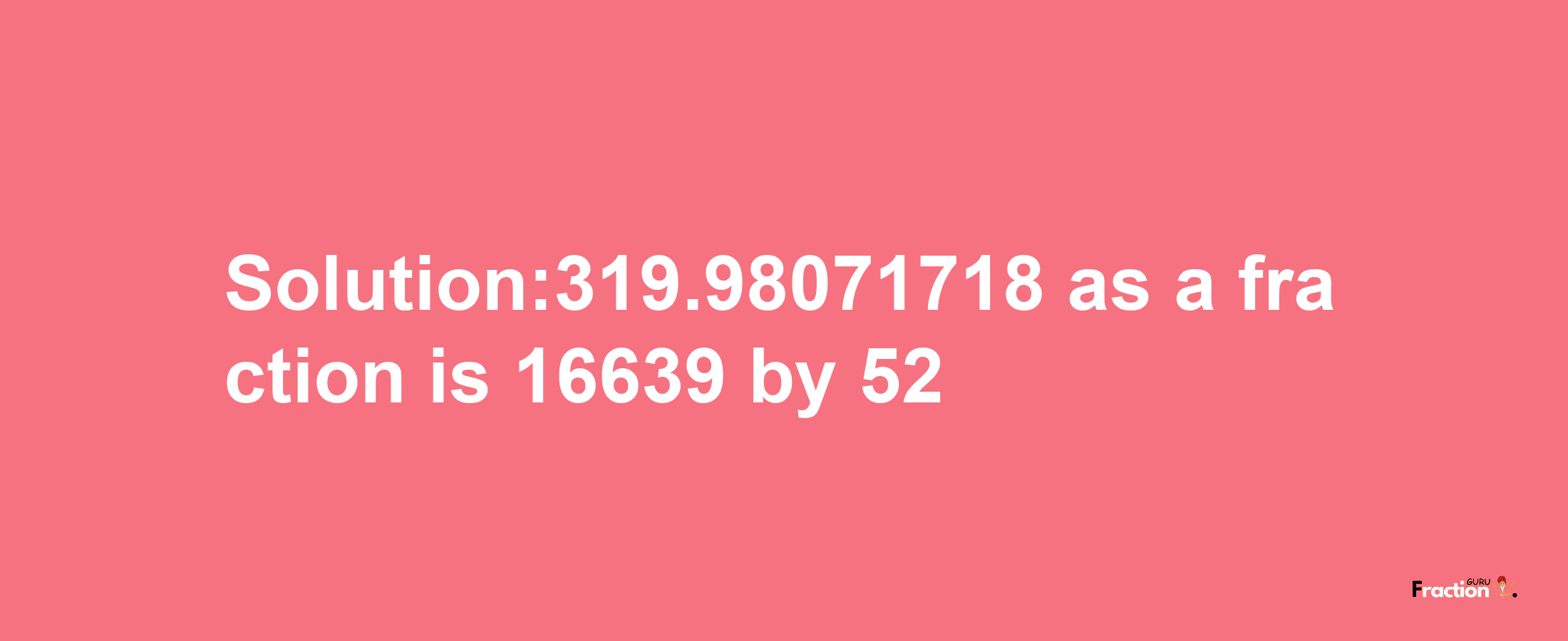 Solution:319.98071718 as a fraction is 16639/52