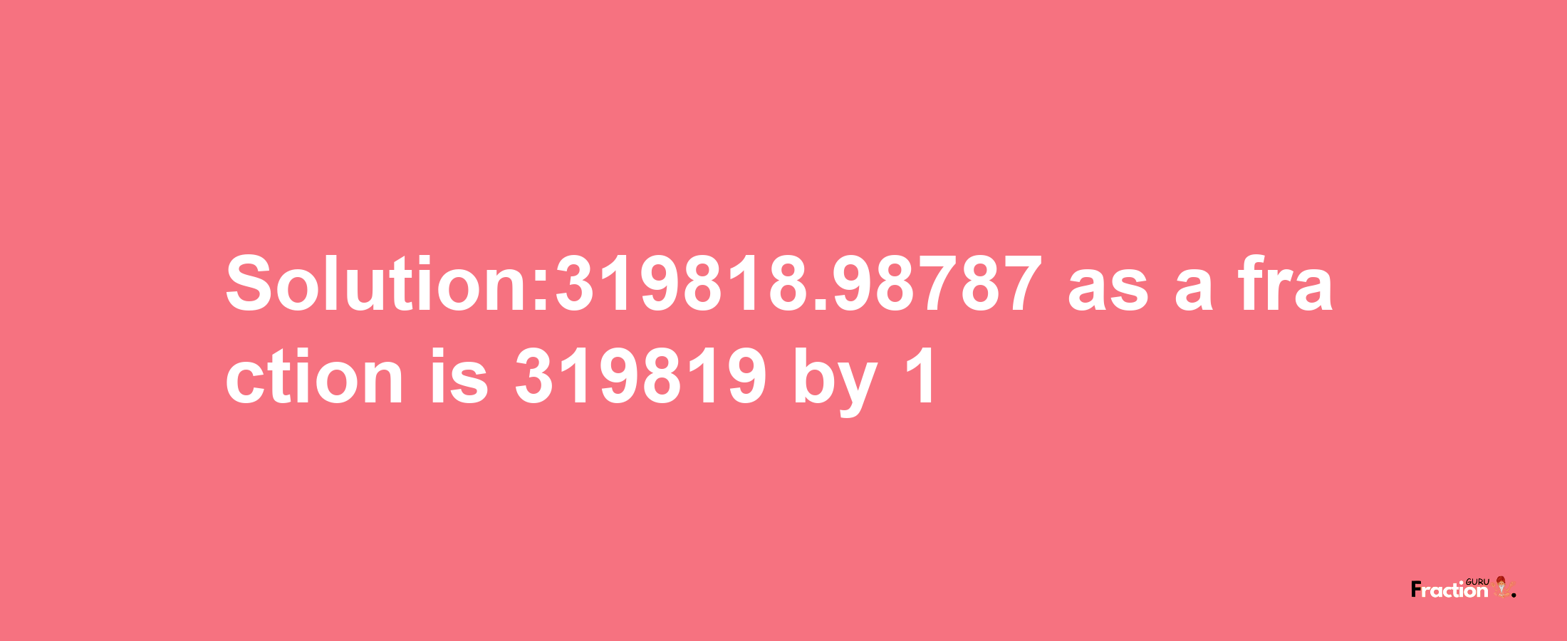 Solution:319818.98787 as a fraction is 319819/1