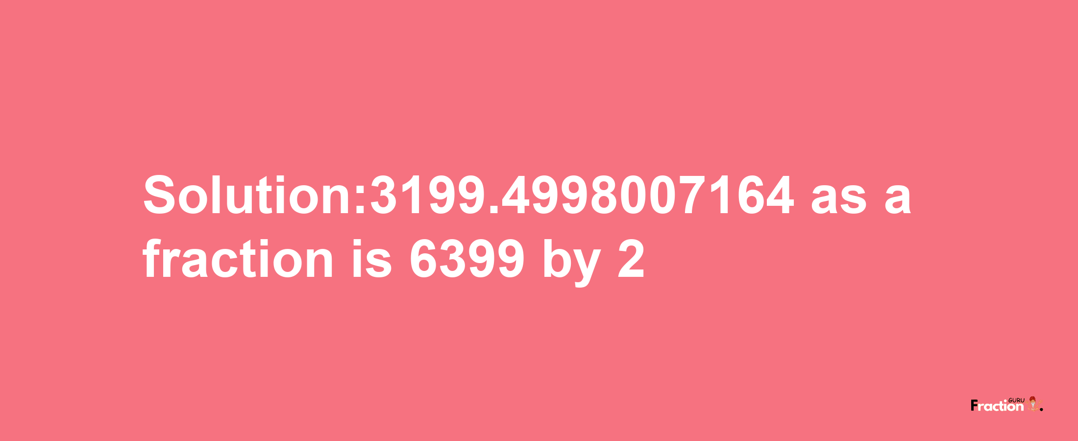 Solution:3199.4998007164 as a fraction is 6399/2