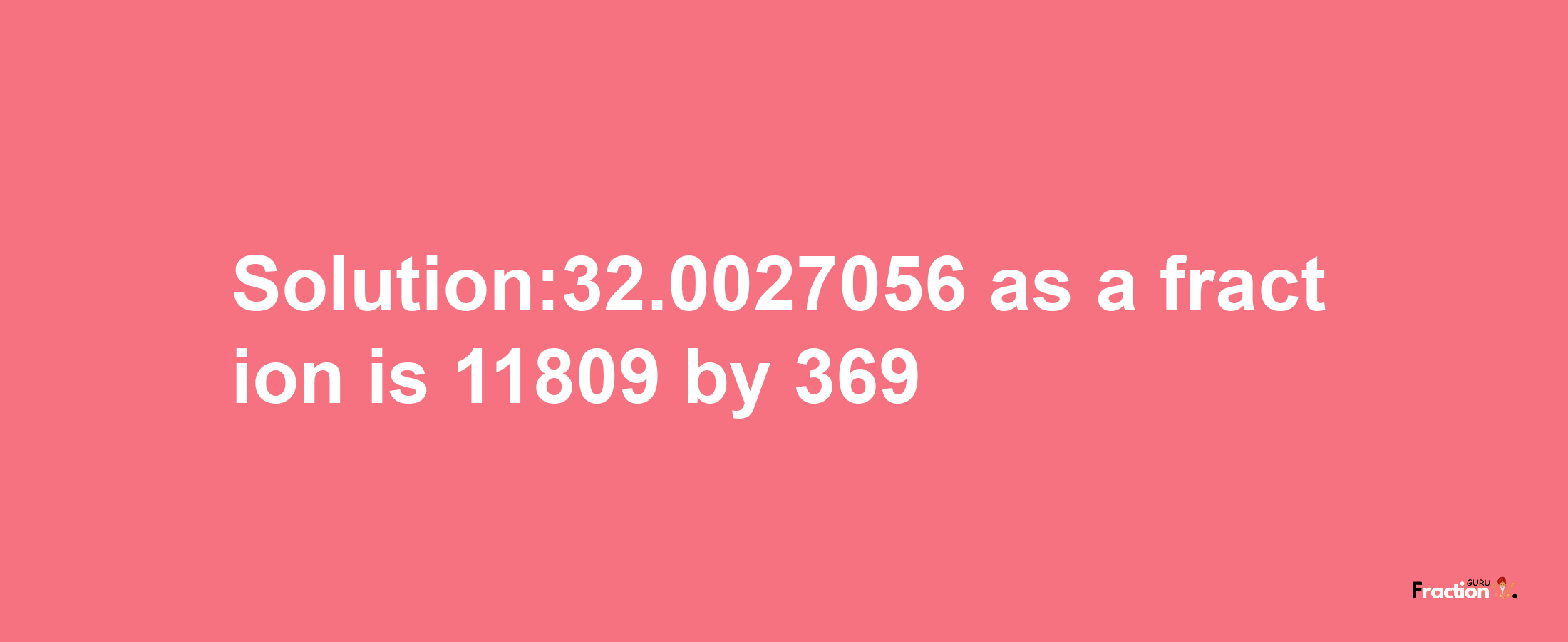 Solution:32.0027056 as a fraction is 11809/369