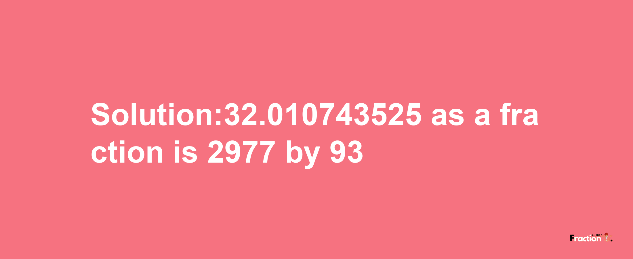 Solution:32.010743525 as a fraction is 2977/93