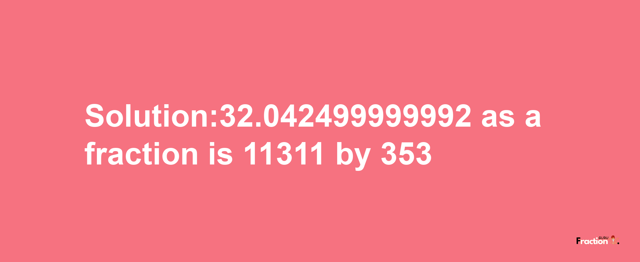 Solution:32.042499999992 as a fraction is 11311/353