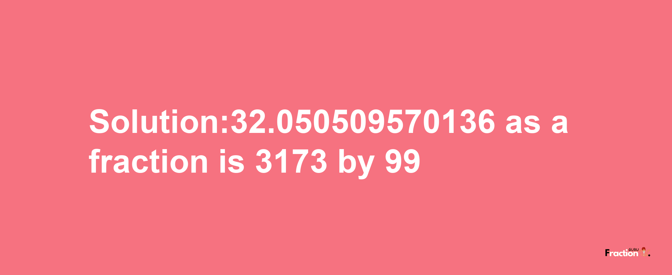 Solution:32.050509570136 as a fraction is 3173/99