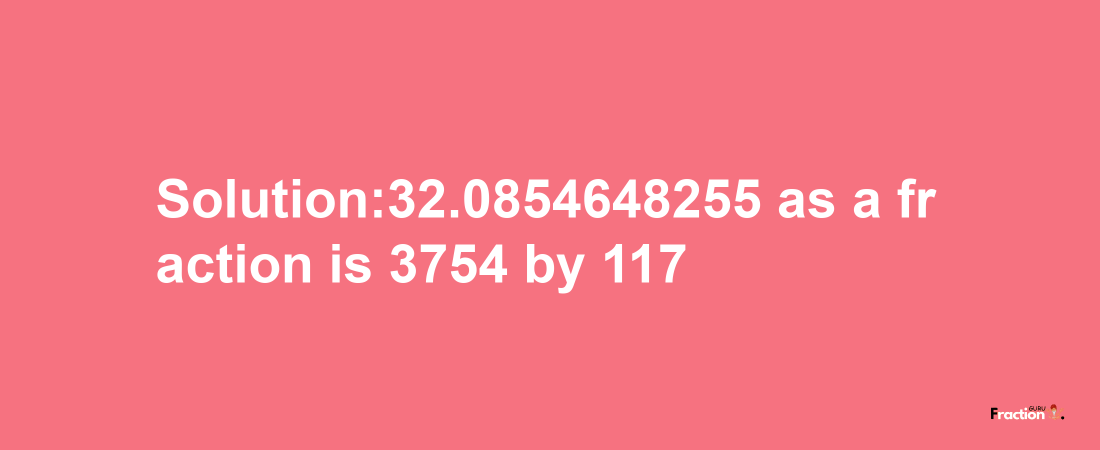 Solution:32.0854648255 as a fraction is 3754/117