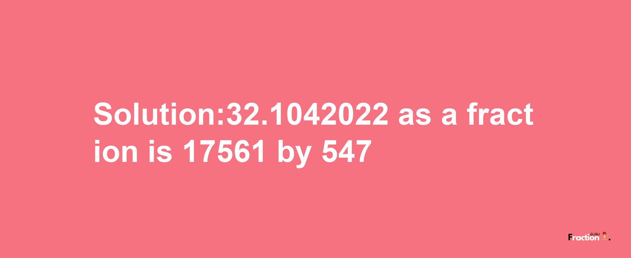 Solution:32.1042022 as a fraction is 17561/547