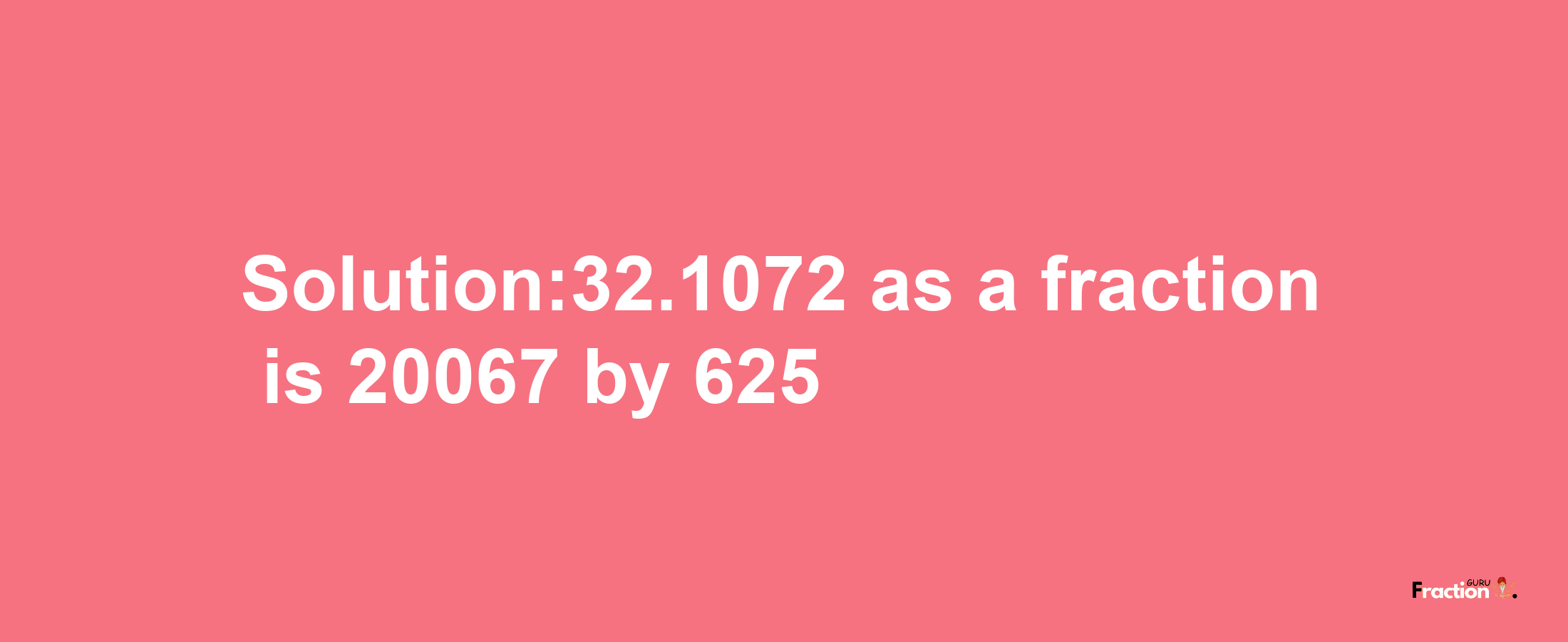 Solution:32.1072 as a fraction is 20067/625