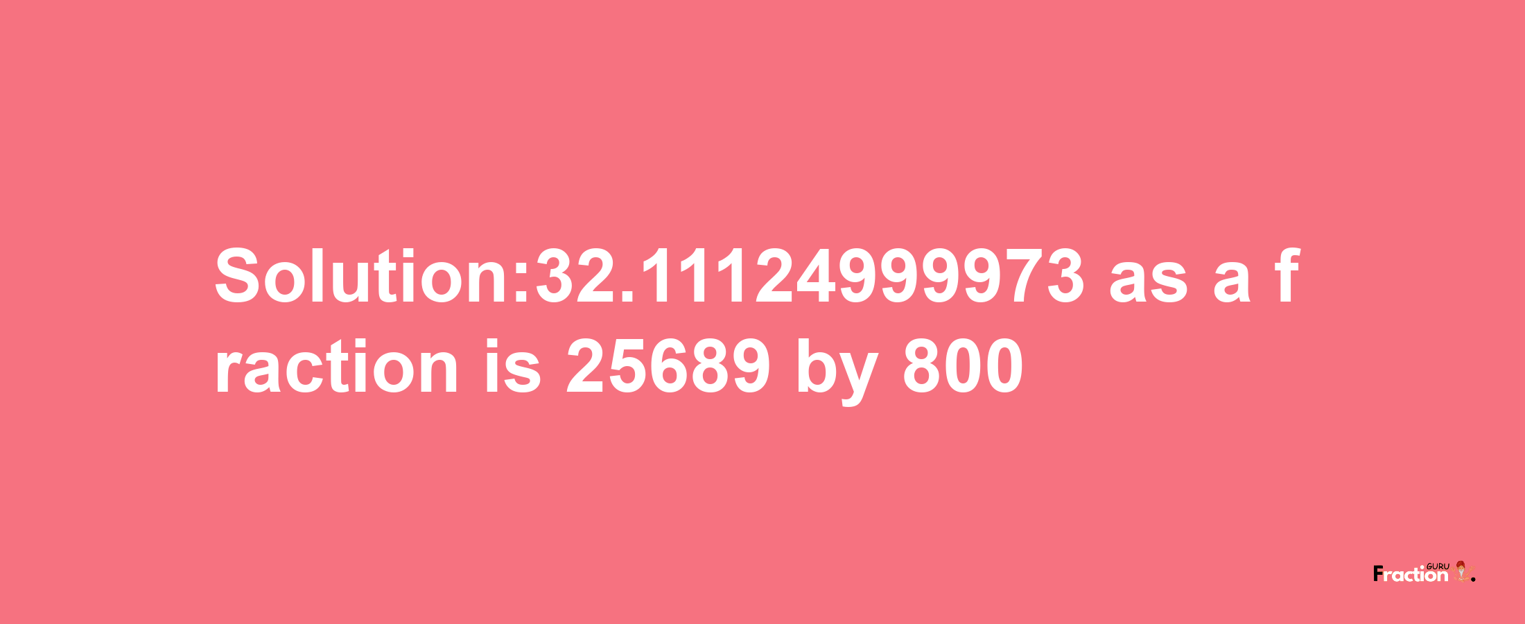 Solution:32.11124999973 as a fraction is 25689/800