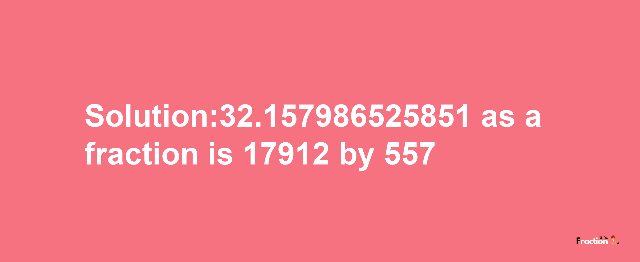 Solution:32.157986525851 as a fraction is 17912/557