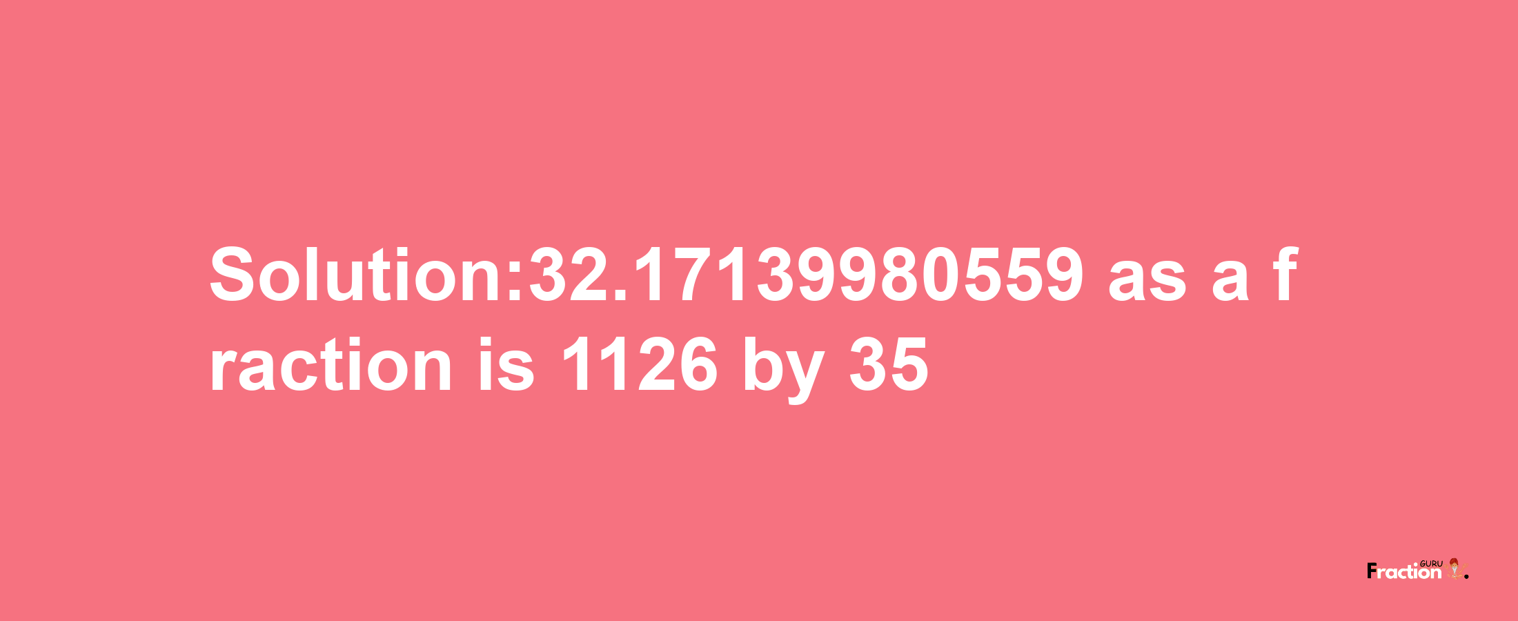 Solution:32.17139980559 as a fraction is 1126/35