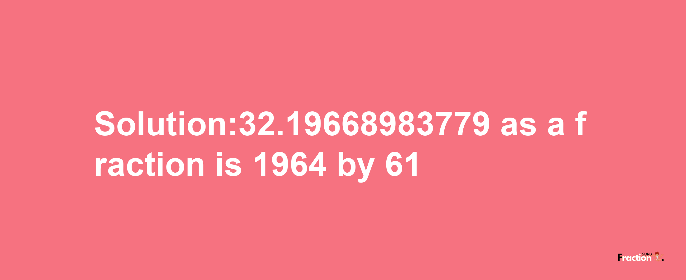 Solution:32.19668983779 as a fraction is 1964/61