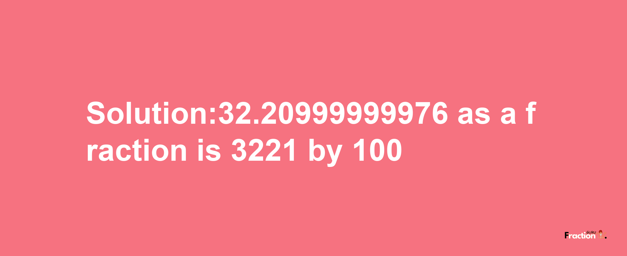 Solution:32.20999999976 as a fraction is 3221/100