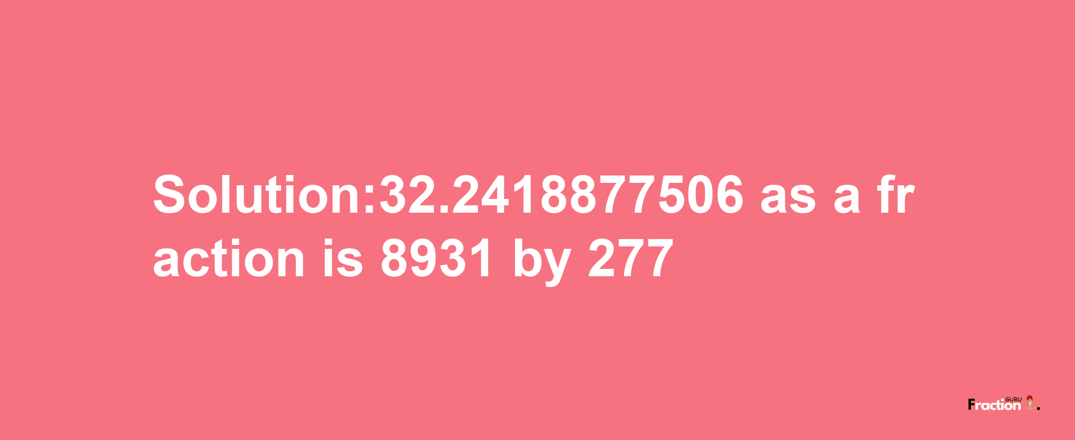 Solution:32.2418877506 as a fraction is 8931/277