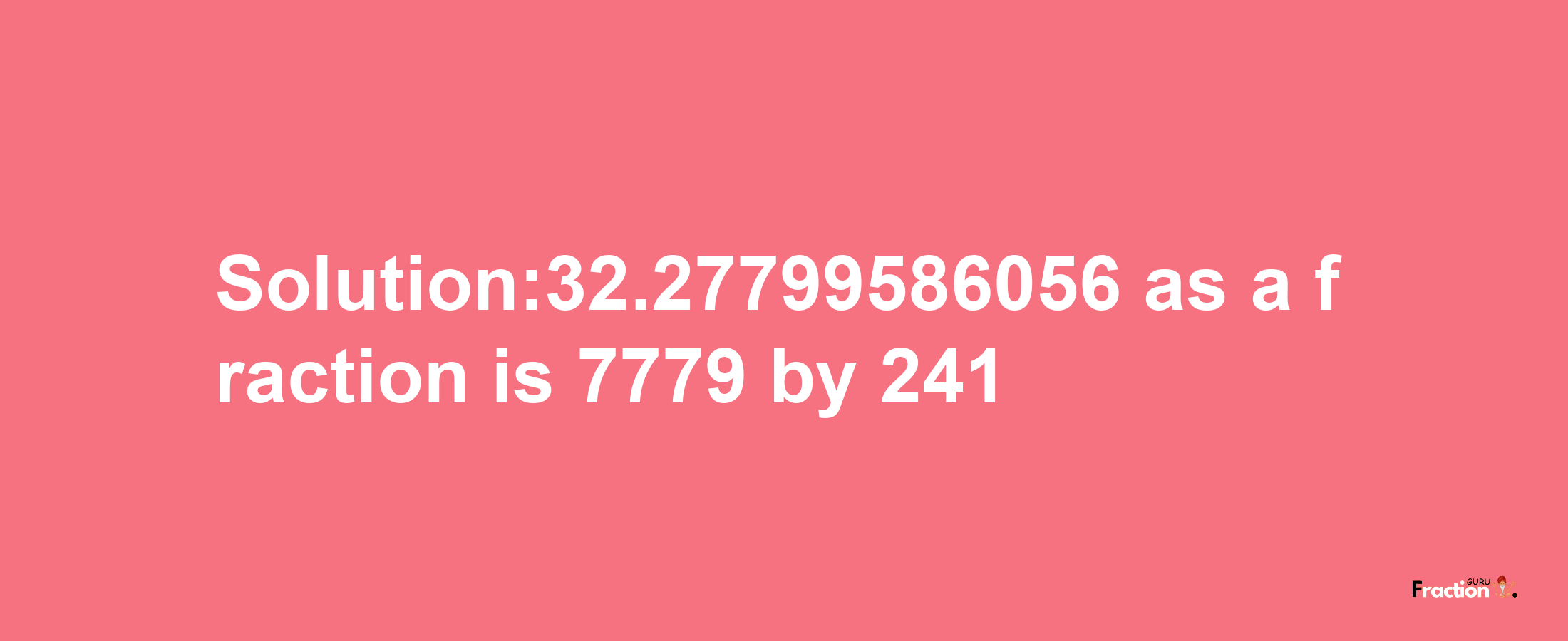 Solution:32.27799586056 as a fraction is 7779/241