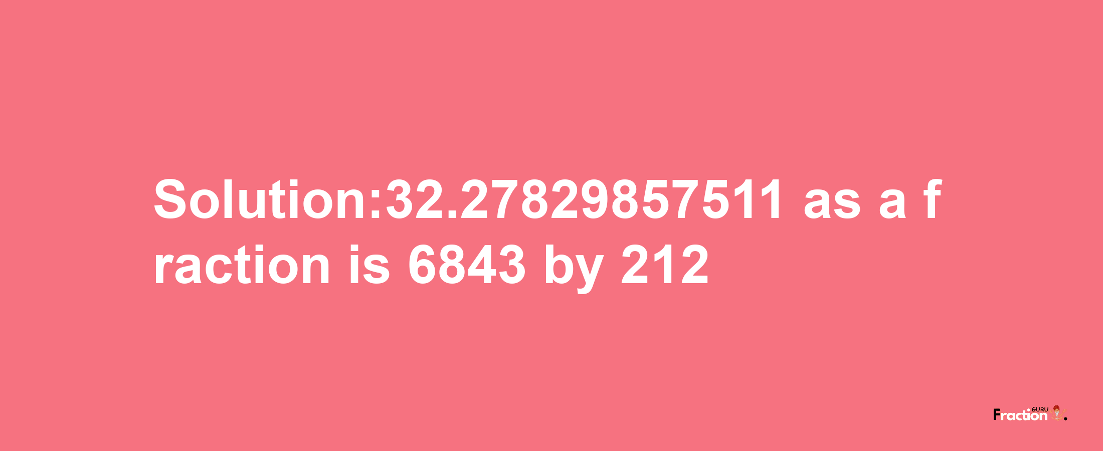 Solution:32.27829857511 as a fraction is 6843/212