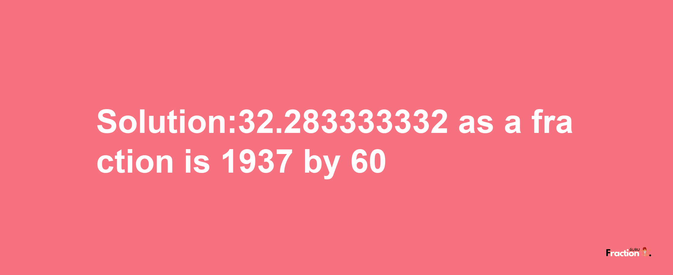 Solution:32.283333332 as a fraction is 1937/60