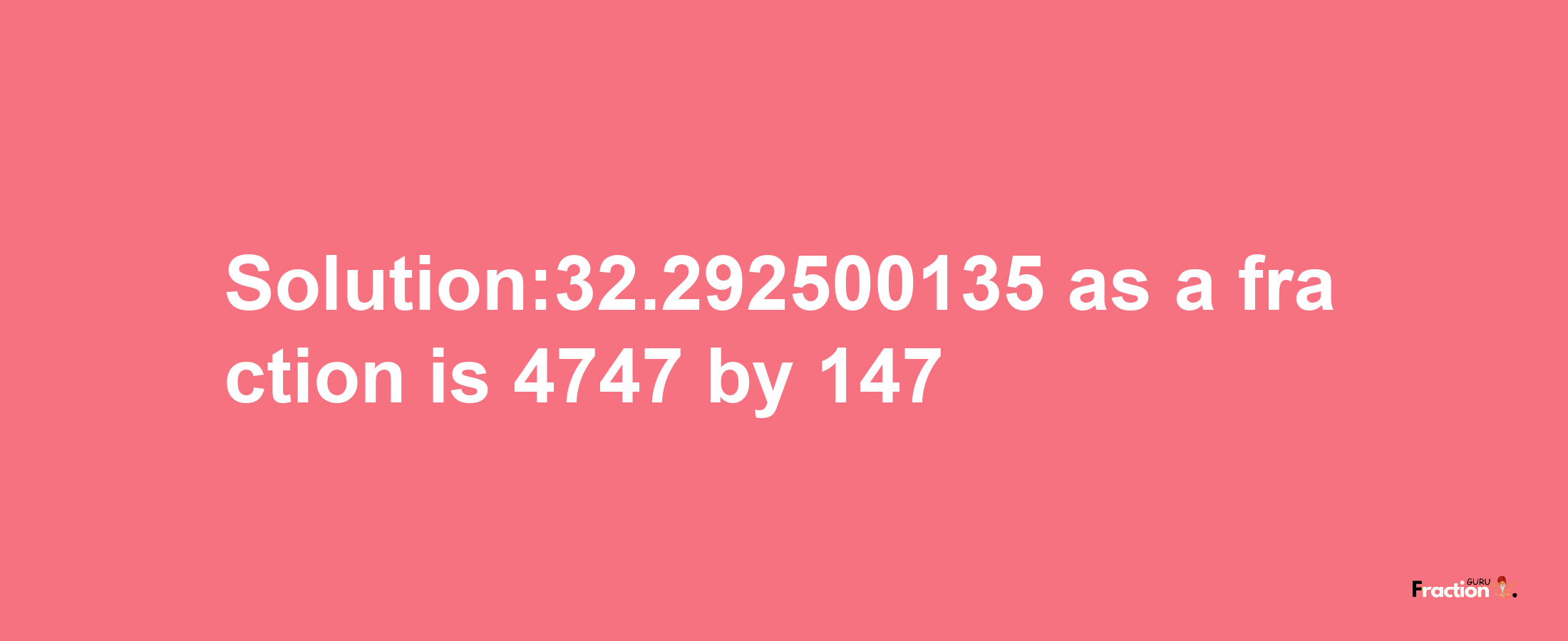 Solution:32.292500135 as a fraction is 4747/147