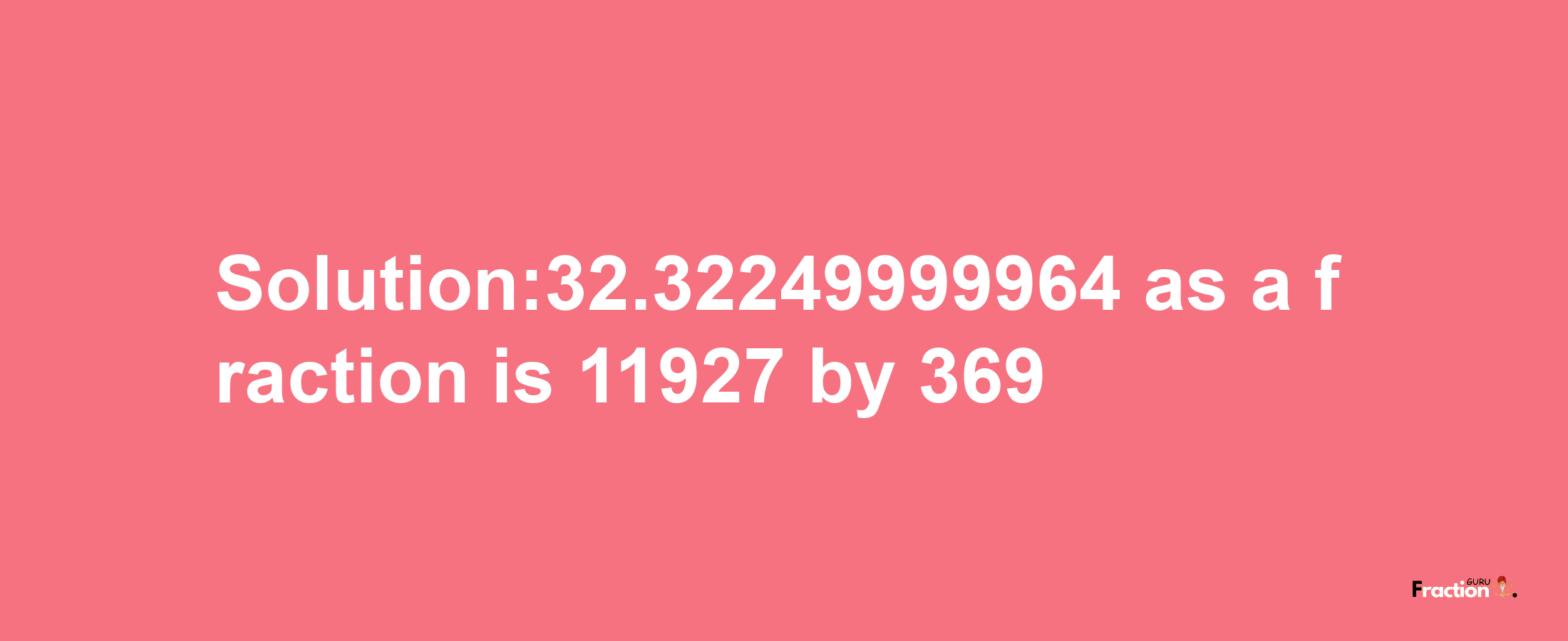 Solution:32.32249999964 as a fraction is 11927/369