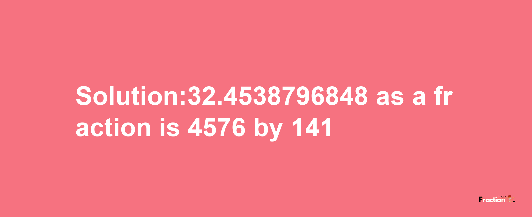 Solution:32.4538796848 as a fraction is 4576/141